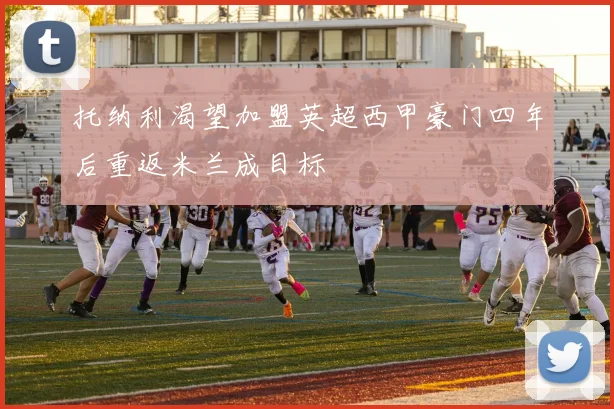托纳利渴望加盟英超西甲豪门四年后重返米兰成目标