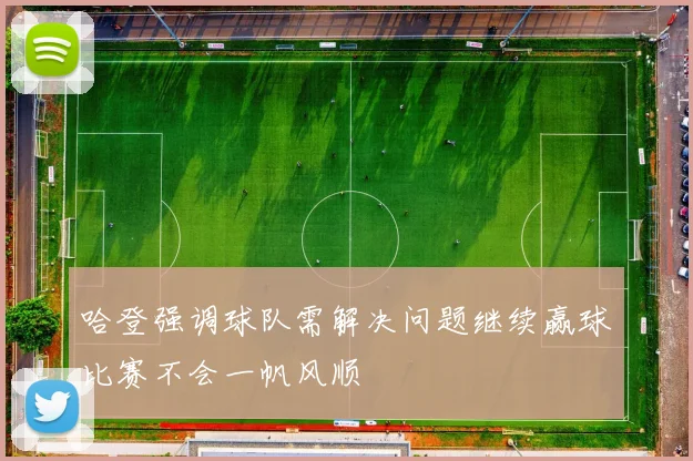 哈登强调球队需解决问题继续赢球比赛不会一帆风顺