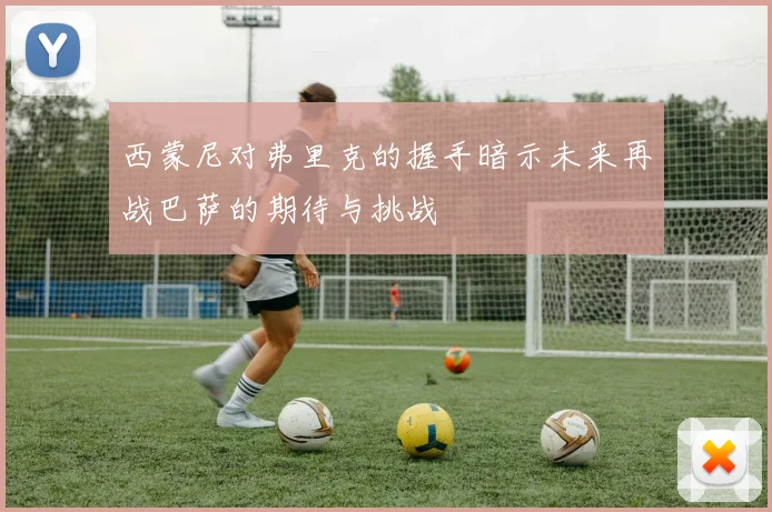 西蒙尼对弗里克的握手暗示未来再战巴萨的期待与挑战