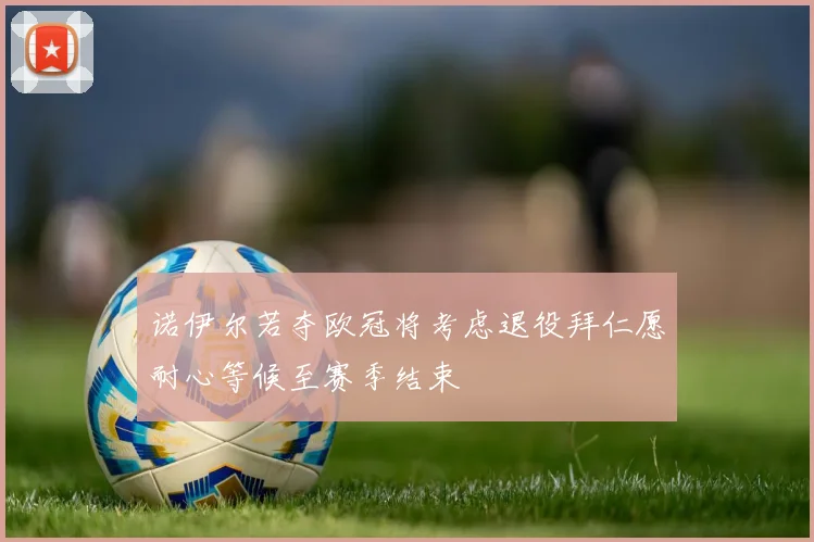 诺伊尔若夺欧冠将考虑退役拜仁愿耐心等候至赛季结束