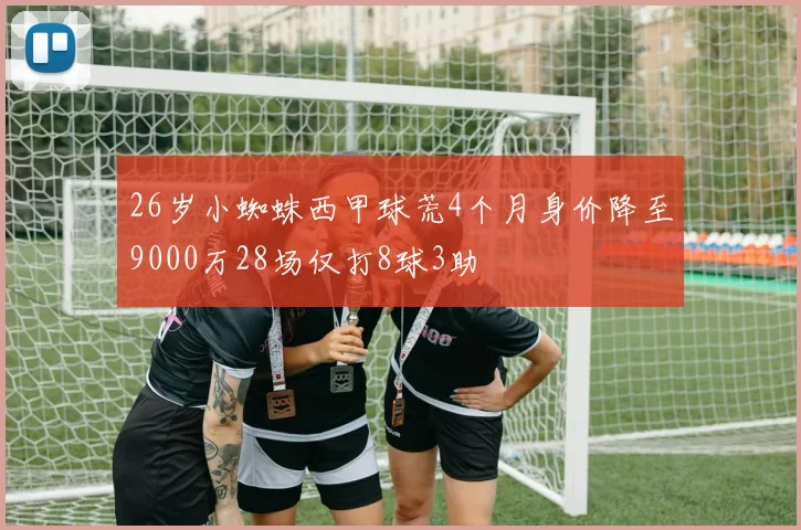 26岁小蜘蛛西甲球荒4个月身价降至9000万28场仅打8球3助