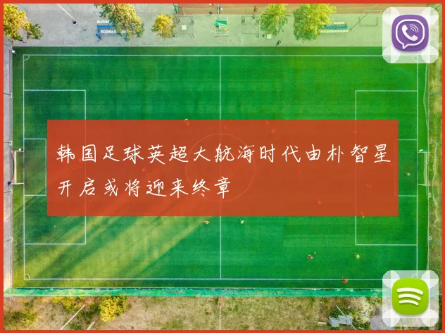 韩国足球英超大航海时代由朴智星开启或将迎来终章