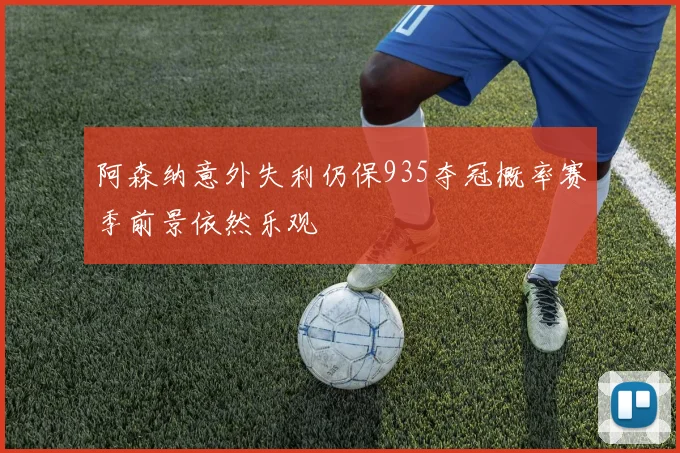 阿森纳意外失利仍保935夺冠概率赛季前景依然乐观