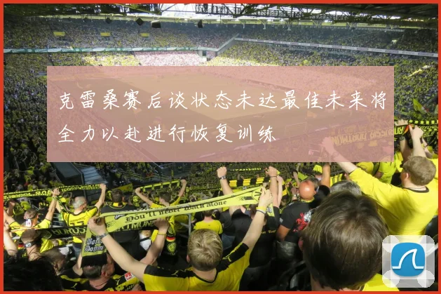 克雷桑赛后谈状态未达最佳未来将全力以赴进行恢复训练