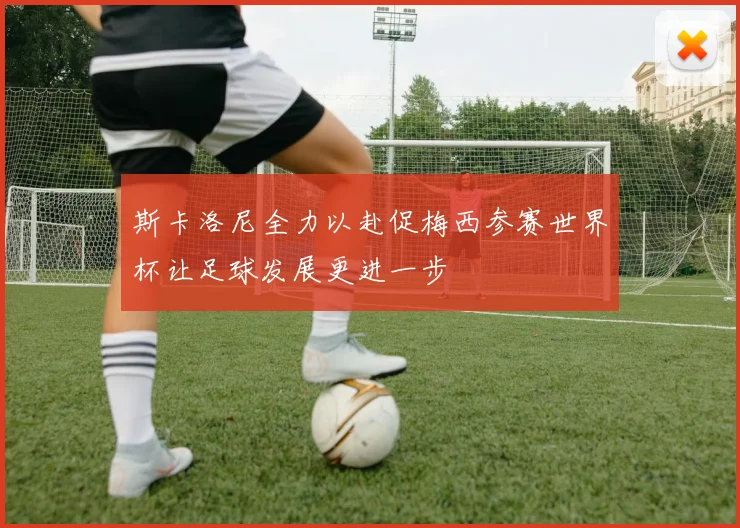 斯卡洛尼全力以赴促梅西参赛世界杯让足球发展更进一步