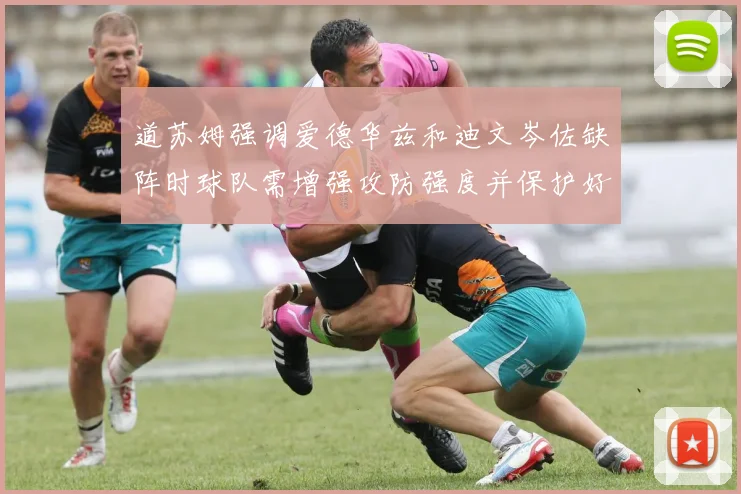 道苏姆强调爱德华兹和迪文岑佐缺阵时球队需增强攻防强度并保护好球权