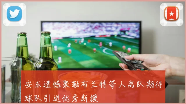 安东遗憾聚勒布兰特等人离队期待球队引进优秀新援