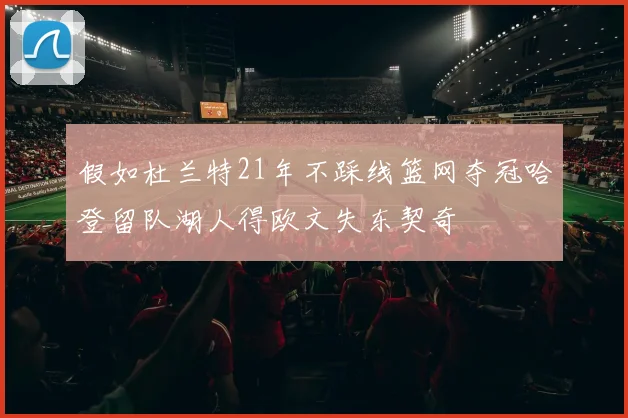 假如杜兰特21年不踩线篮网夺冠哈登留队湖人得欧文失东契奇