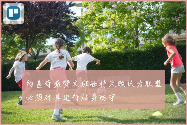 约基奇盛赞文班独特天赋认为联盟必须对其进行贴身防守