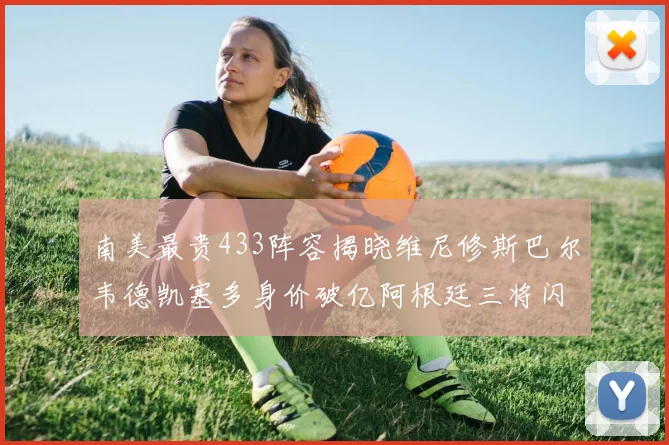 南美最贵433阵容揭晓维尼修斯巴尔韦德凯塞多身价破亿阿根廷三将闪耀其中