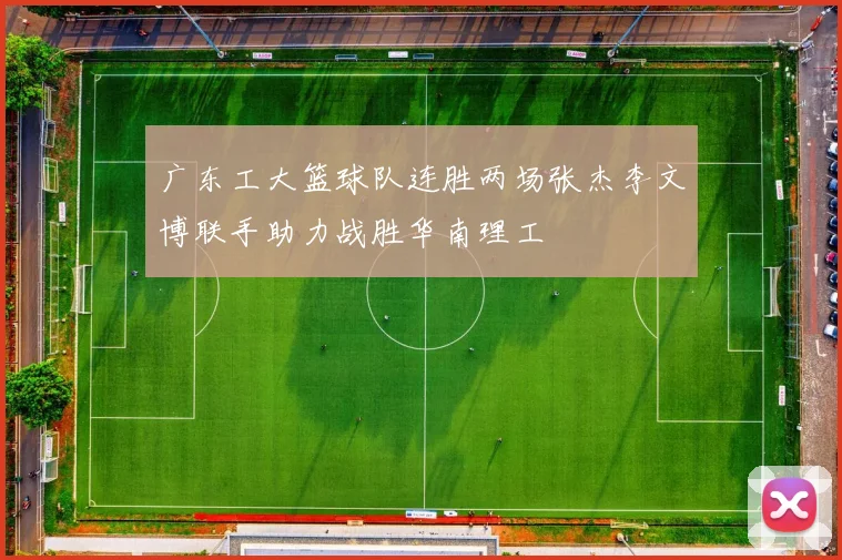 广东工大篮球队连胜两场张杰李文博联手助力战胜华南理工