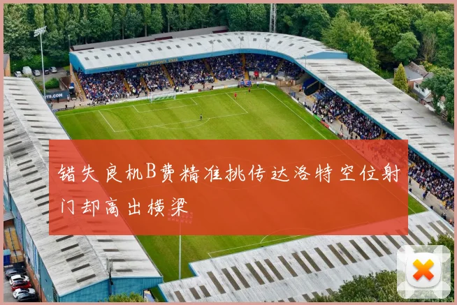 错失良机B费精准挑传达洛特空位射门却高出横梁