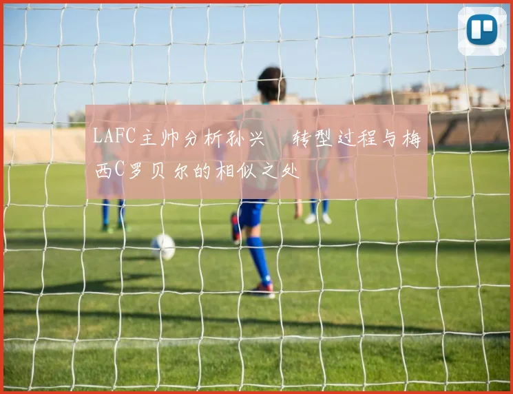 LAFC主帅分析孙兴慜转型过程与梅西C罗贝尔的相似之处