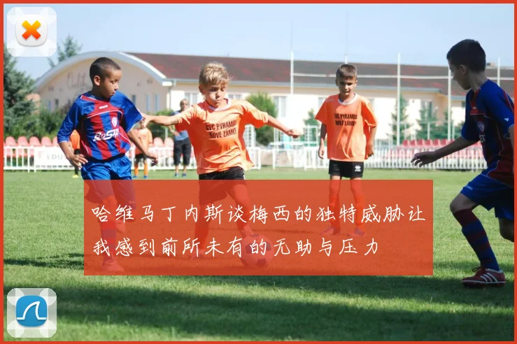 哈维马丁内斯谈梅西的独特威胁让我感到前所未有的无助与压力