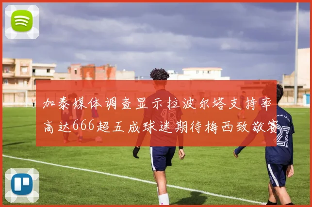 加泰媒体调查显示拉波尔塔支持率高达666超五成球迷期待梅西致敬赛
