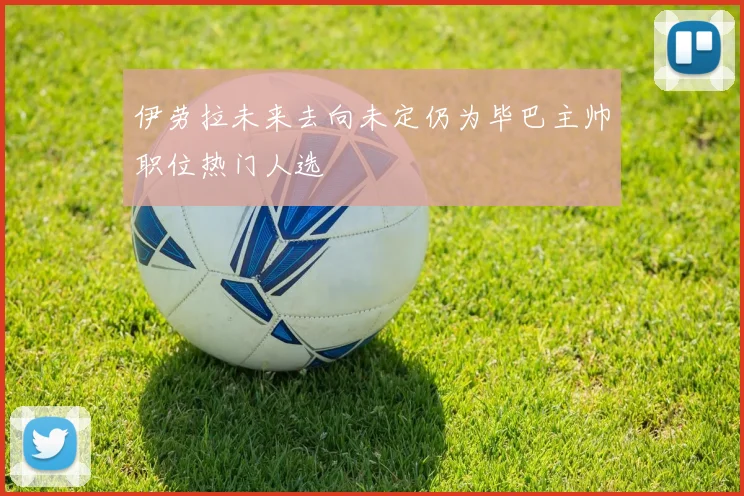 伊劳拉未来去向未定仍为毕巴主帅职位热门人选