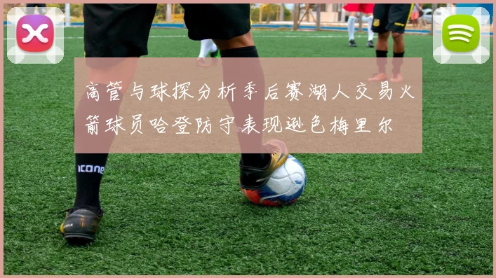 高管与球探分析季后赛湖人交易火箭球员哈登防守表现逊色梅里尔