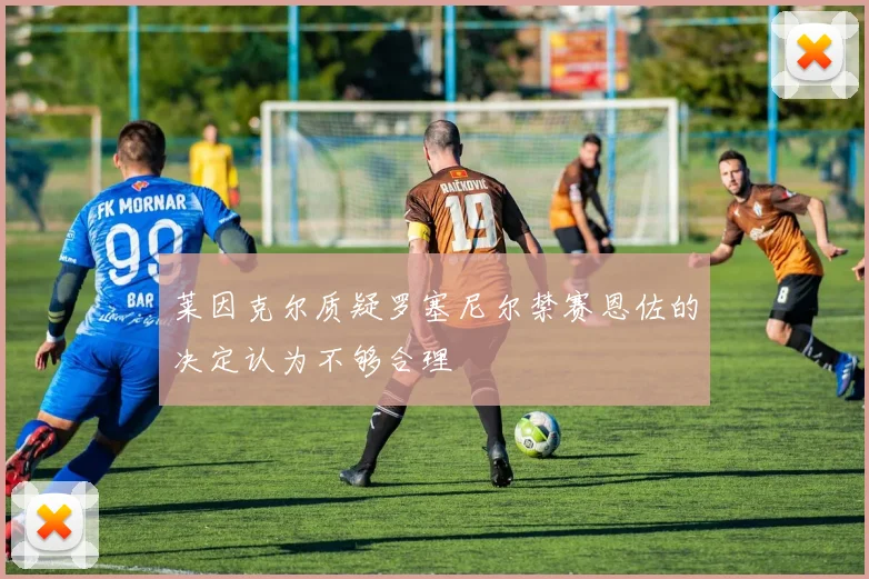 莱因克尔质疑罗塞尼尔禁赛恩佐的决定认为不够合理