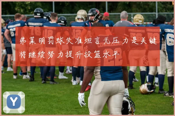 弗莱明罚球失准坦言无压力是关键将继续努力提升投篮水平
