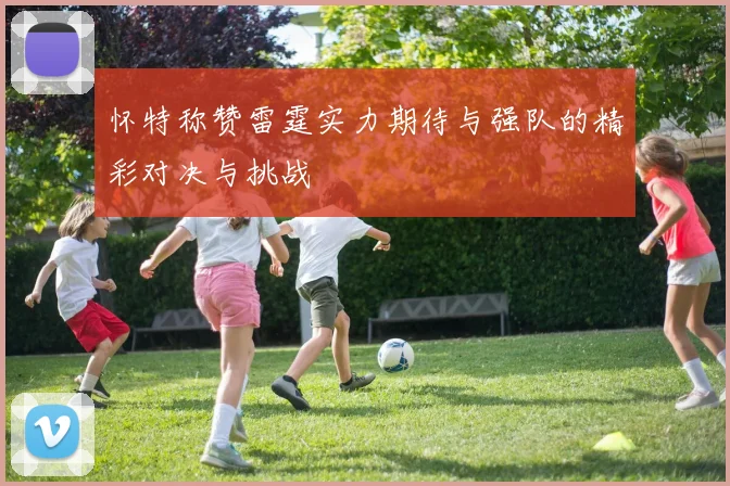 怀特称赞雷霆实力期待与强队的精彩对决与挑战