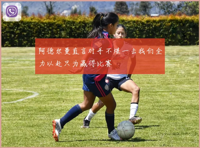 阿德尔曼直言对手不堪一击我们全力以赴只为赢得比赛