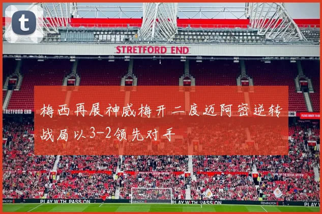 梅西再展神威梅开二度迈阿密逆转战局以3-2领先对手