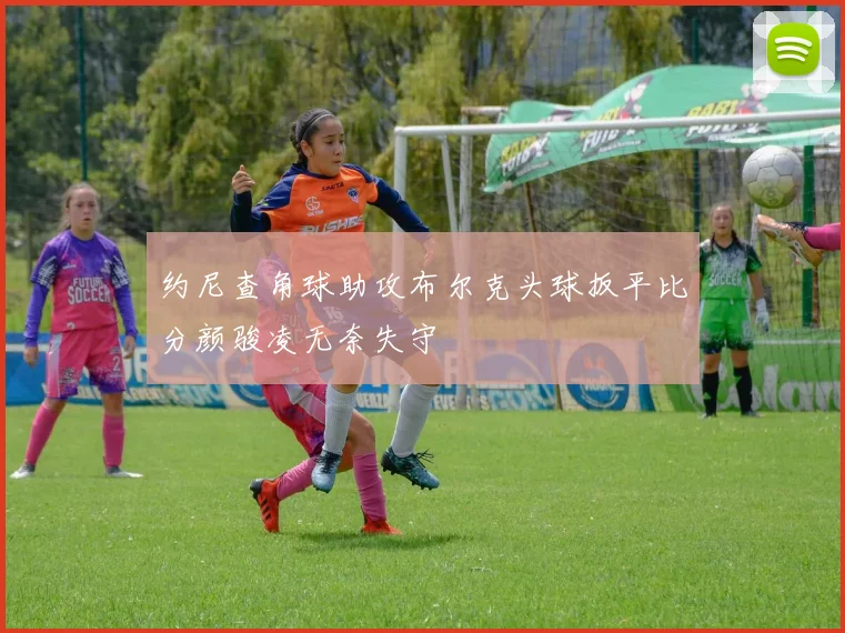约尼查角球助攻布尔克头球扳平比分颜骏凌无奈失守