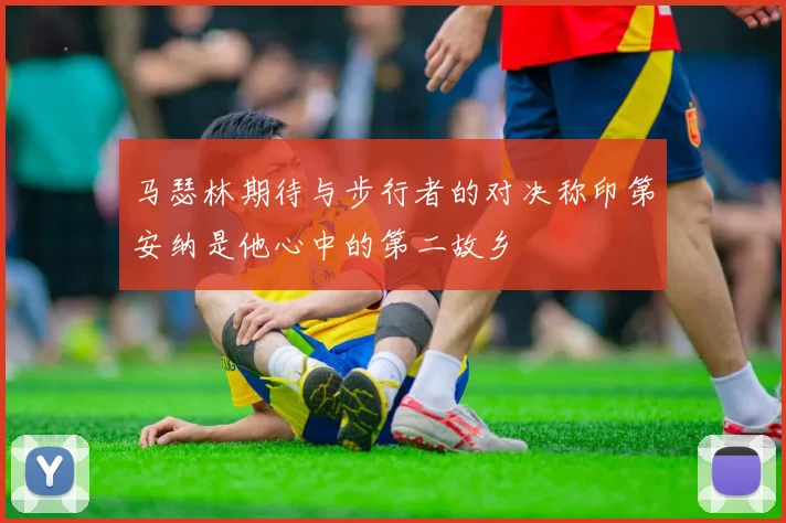 马瑟林期待与步行者的对决称印第安纳是他心中的第二故乡