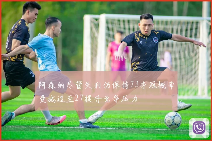 阿森纳尽管失利仍保持73夺冠概率曼城追至27提升竞争压力