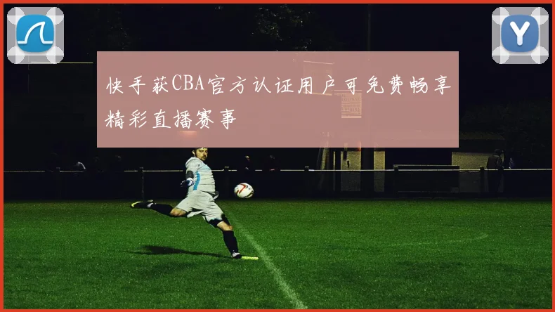 快手获CBA官方认证用户可免费畅享精彩直播赛事