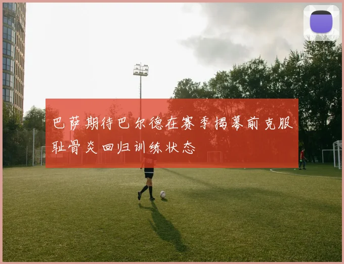 巴萨期待巴尔德在赛季揭幕前克服耻骨炎回归训练状态
